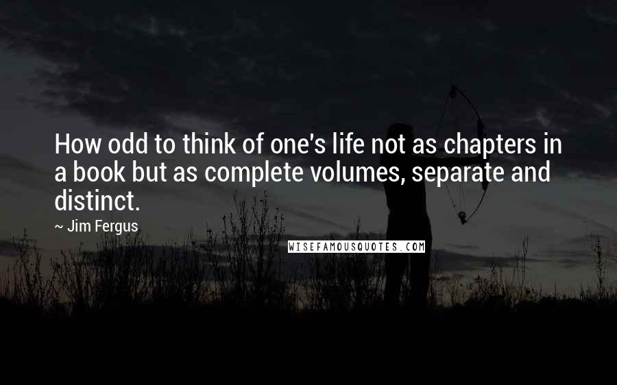 Jim Fergus Quotes: How odd to think of one's life not as chapters in a book but as complete volumes, separate and distinct.