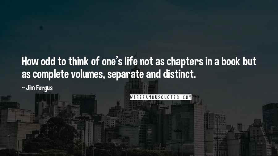 Jim Fergus Quotes: How odd to think of one's life not as chapters in a book but as complete volumes, separate and distinct.