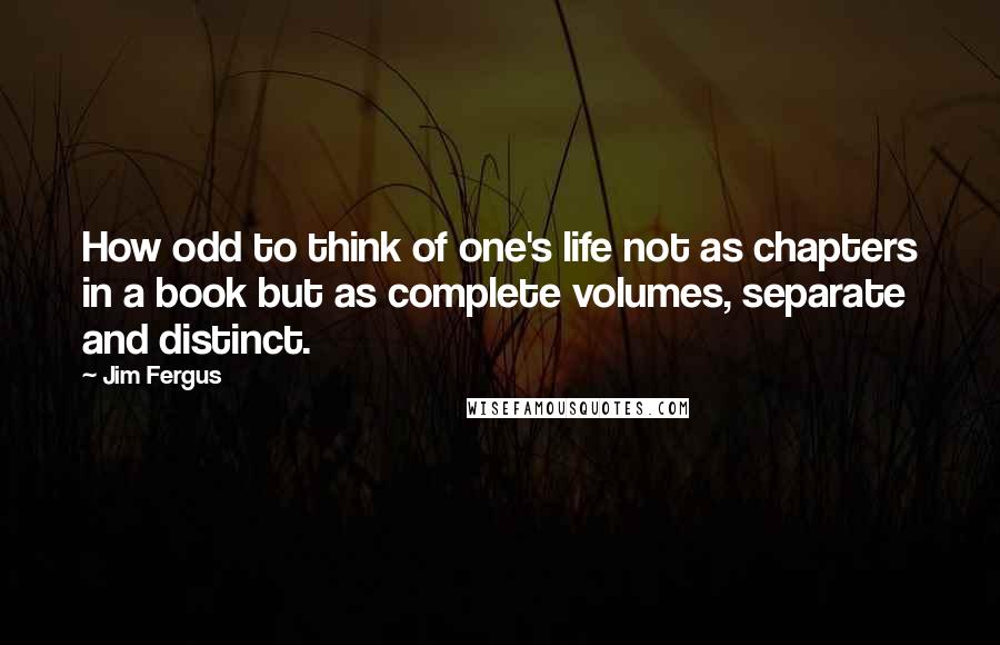 Jim Fergus Quotes: How odd to think of one's life not as chapters in a book but as complete volumes, separate and distinct.