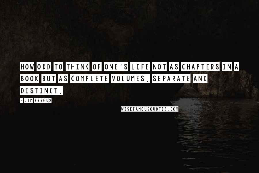 Jim Fergus Quotes: How odd to think of one's life not as chapters in a book but as complete volumes, separate and distinct.