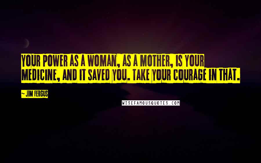 Jim Fergus Quotes: Your power as a woman, as a mother, is your medicine, and it saved you. Take your courage in that.