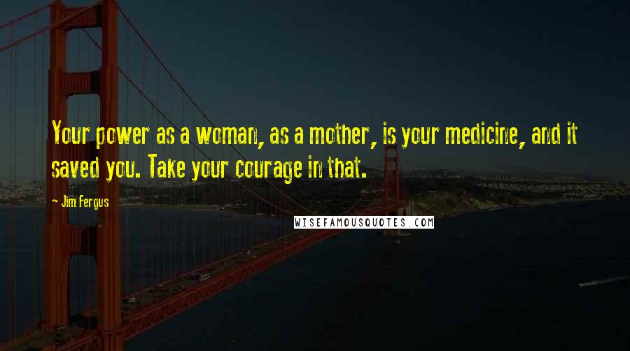 Jim Fergus Quotes: Your power as a woman, as a mother, is your medicine, and it saved you. Take your courage in that.