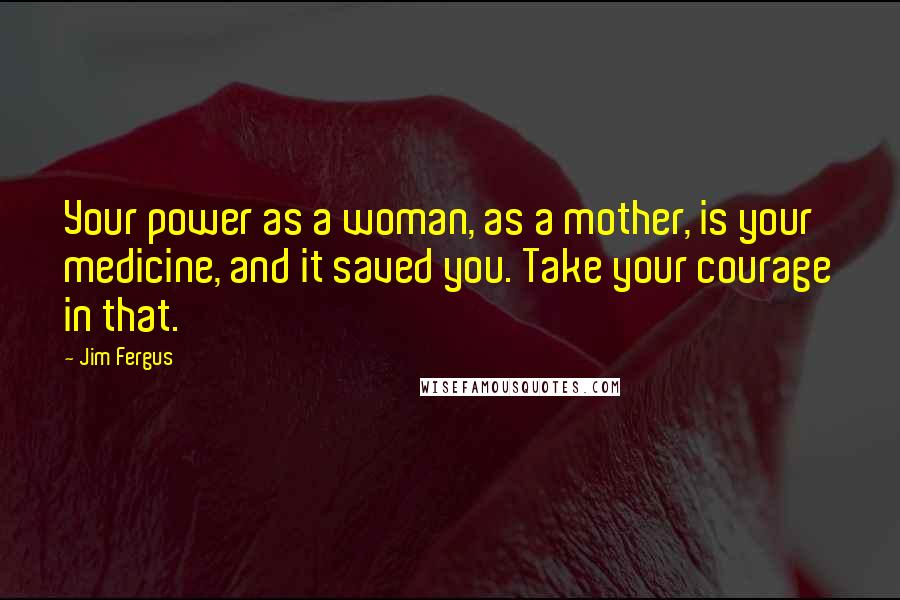 Jim Fergus Quotes: Your power as a woman, as a mother, is your medicine, and it saved you. Take your courage in that.
