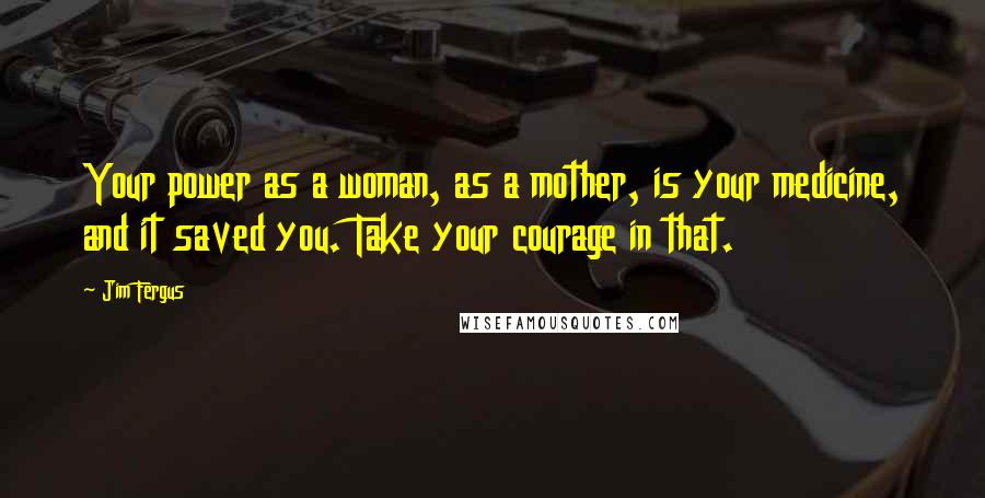 Jim Fergus Quotes: Your power as a woman, as a mother, is your medicine, and it saved you. Take your courage in that.
