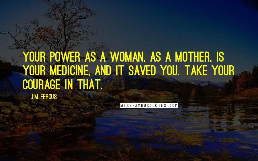 Jim Fergus Quotes: Your power as a woman, as a mother, is your medicine, and it saved you. Take your courage in that.