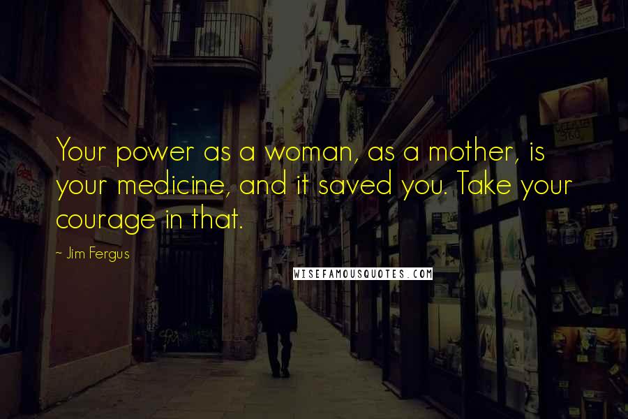 Jim Fergus Quotes: Your power as a woman, as a mother, is your medicine, and it saved you. Take your courage in that.