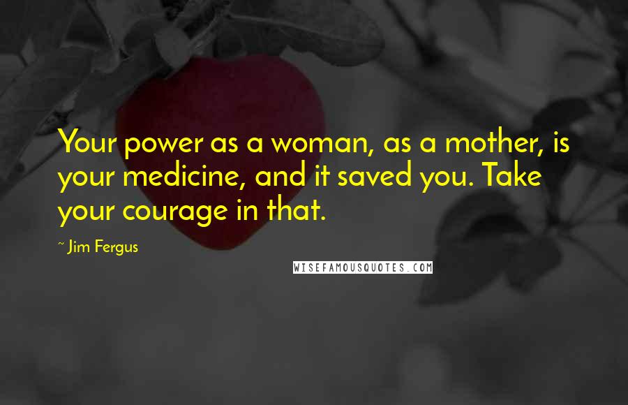 Jim Fergus Quotes: Your power as a woman, as a mother, is your medicine, and it saved you. Take your courage in that.