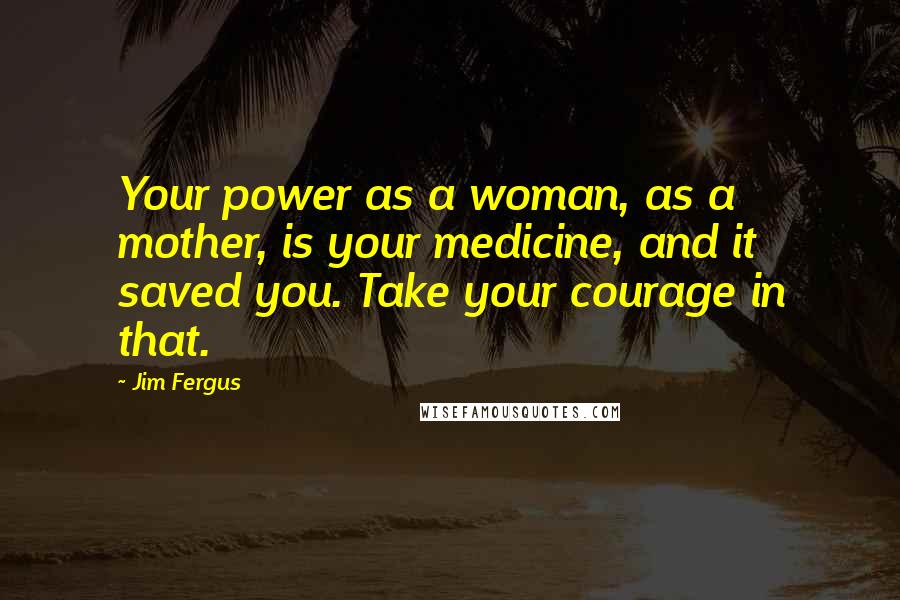 Jim Fergus Quotes: Your power as a woman, as a mother, is your medicine, and it saved you. Take your courage in that.