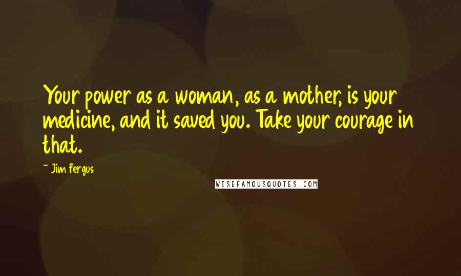 Jim Fergus Quotes: Your power as a woman, as a mother, is your medicine, and it saved you. Take your courage in that.