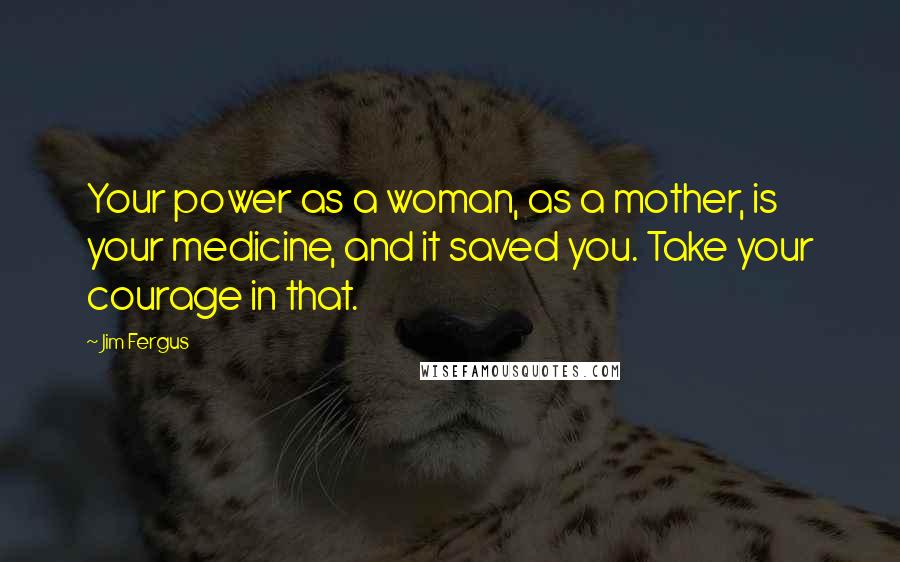 Jim Fergus Quotes: Your power as a woman, as a mother, is your medicine, and it saved you. Take your courage in that.