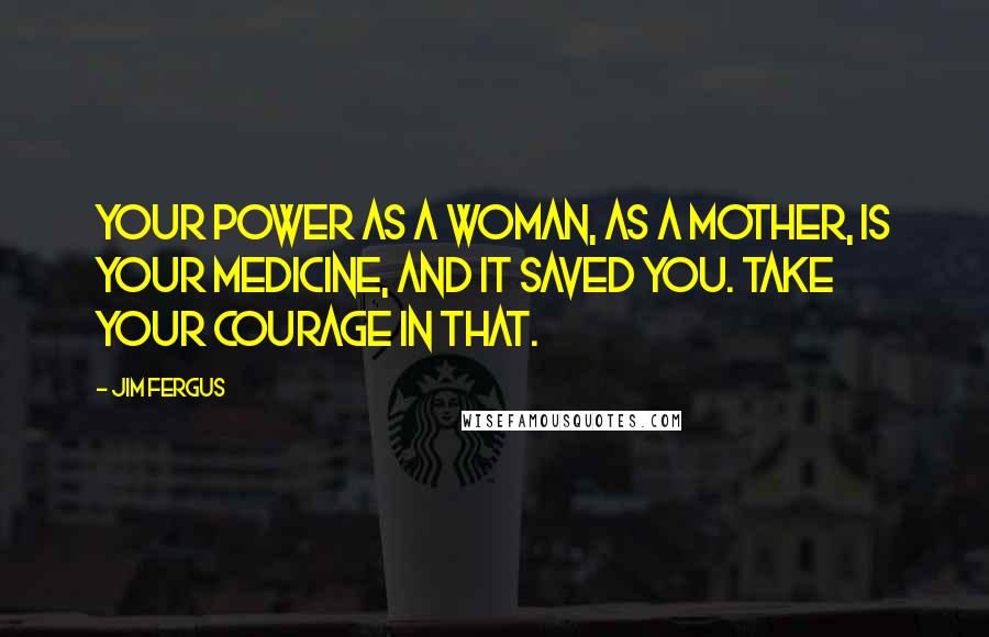 Jim Fergus Quotes: Your power as a woman, as a mother, is your medicine, and it saved you. Take your courage in that.