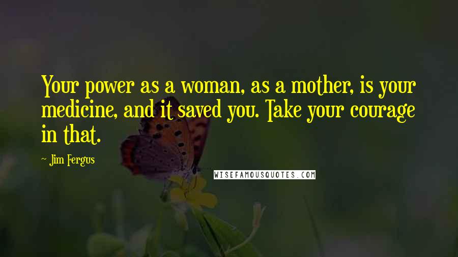 Jim Fergus Quotes: Your power as a woman, as a mother, is your medicine, and it saved you. Take your courage in that.