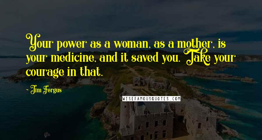 Jim Fergus Quotes: Your power as a woman, as a mother, is your medicine, and it saved you. Take your courage in that.