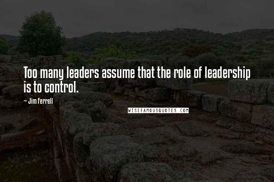 Jim Ferrell Quotes: Too many leaders assume that the role of leadership is to control.