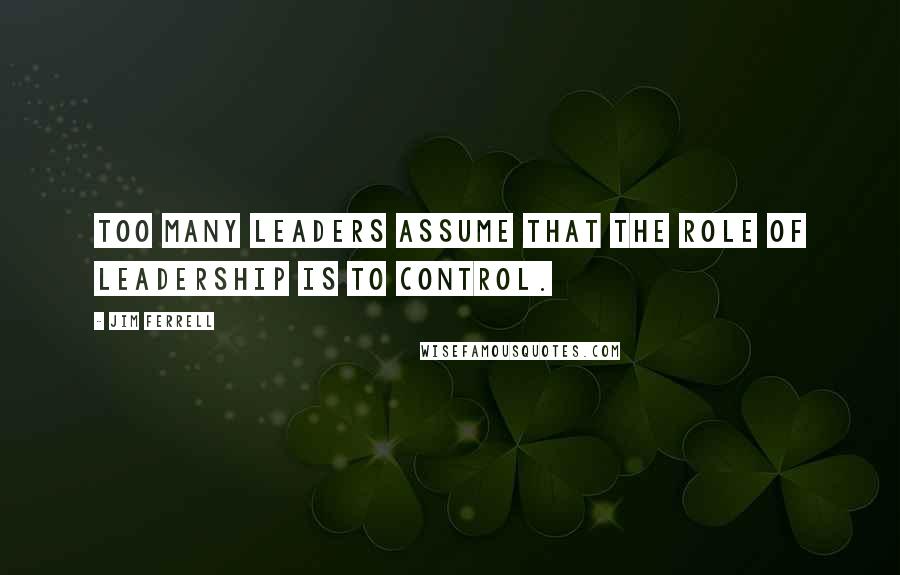 Jim Ferrell Quotes: Too many leaders assume that the role of leadership is to control.