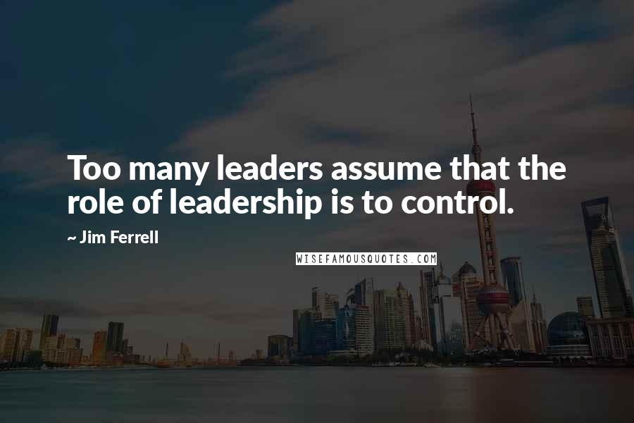 Jim Ferrell Quotes: Too many leaders assume that the role of leadership is to control.