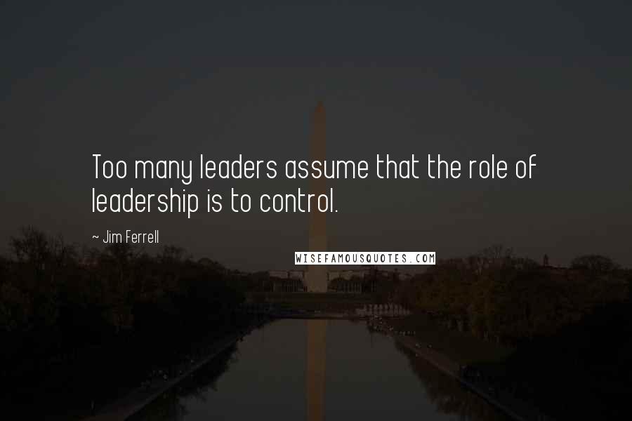 Jim Ferrell Quotes: Too many leaders assume that the role of leadership is to control.