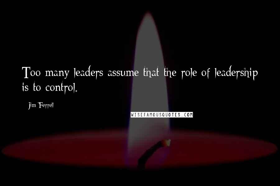 Jim Ferrell Quotes: Too many leaders assume that the role of leadership is to control.