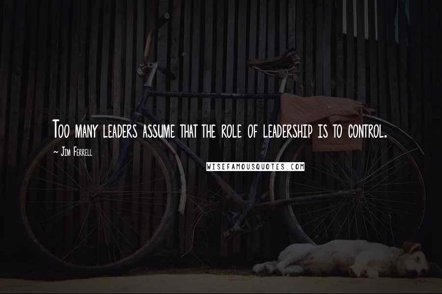 Jim Ferrell Quotes: Too many leaders assume that the role of leadership is to control.