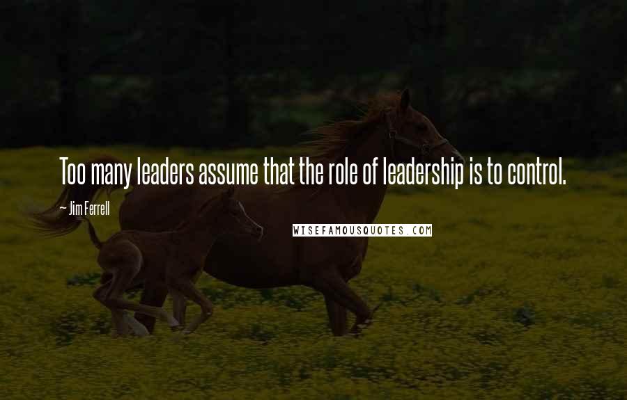 Jim Ferrell Quotes: Too many leaders assume that the role of leadership is to control.