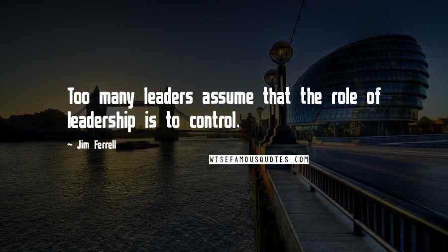 Jim Ferrell Quotes: Too many leaders assume that the role of leadership is to control.