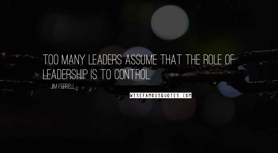 Jim Ferrell Quotes: Too many leaders assume that the role of leadership is to control.