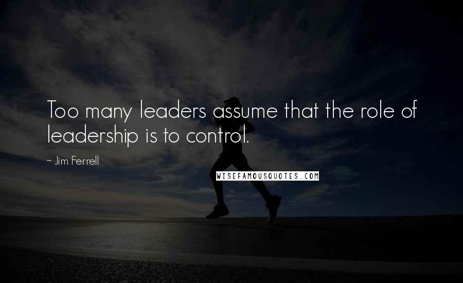 Jim Ferrell Quotes: Too many leaders assume that the role of leadership is to control.