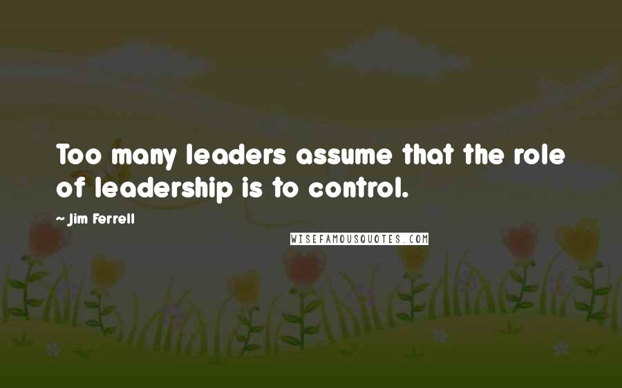 Jim Ferrell Quotes: Too many leaders assume that the role of leadership is to control.