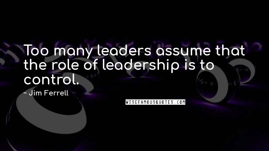 Jim Ferrell Quotes: Too many leaders assume that the role of leadership is to control.