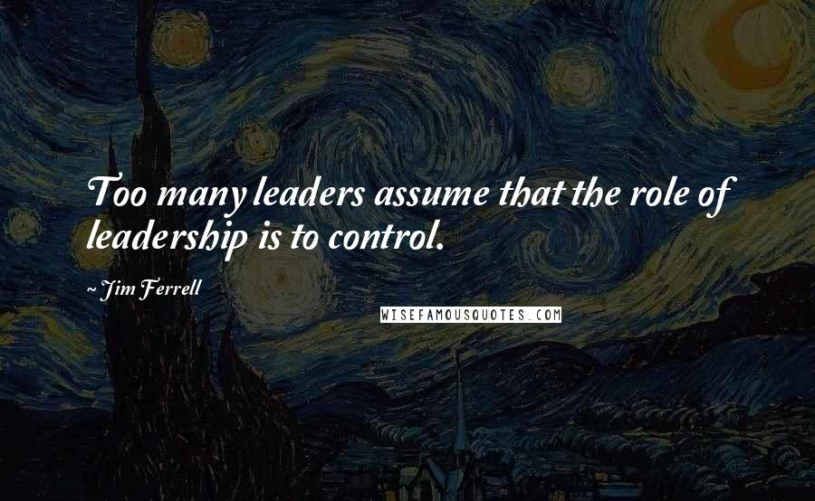 Jim Ferrell Quotes: Too many leaders assume that the role of leadership is to control.