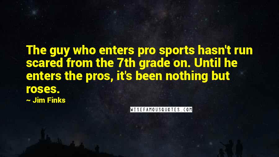 Jim Finks Quotes: The guy who enters pro sports hasn't run scared from the 7th grade on. Until he enters the pros, it's been nothing but roses.