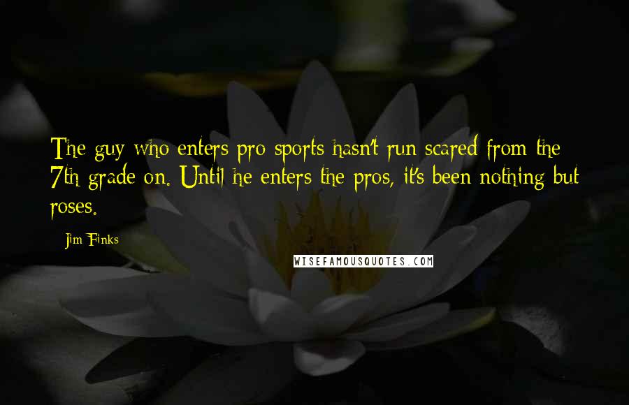 Jim Finks Quotes: The guy who enters pro sports hasn't run scared from the 7th grade on. Until he enters the pros, it's been nothing but roses.