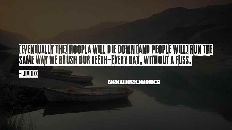 Jim Fixx Quotes: [Eventually the] hoopla will die down [and people will] run the same way we brush our teeth-every day, without a fuss.