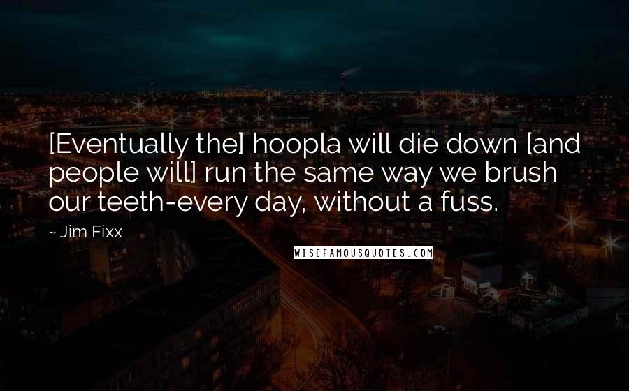 Jim Fixx Quotes: [Eventually the] hoopla will die down [and people will] run the same way we brush our teeth-every day, without a fuss.