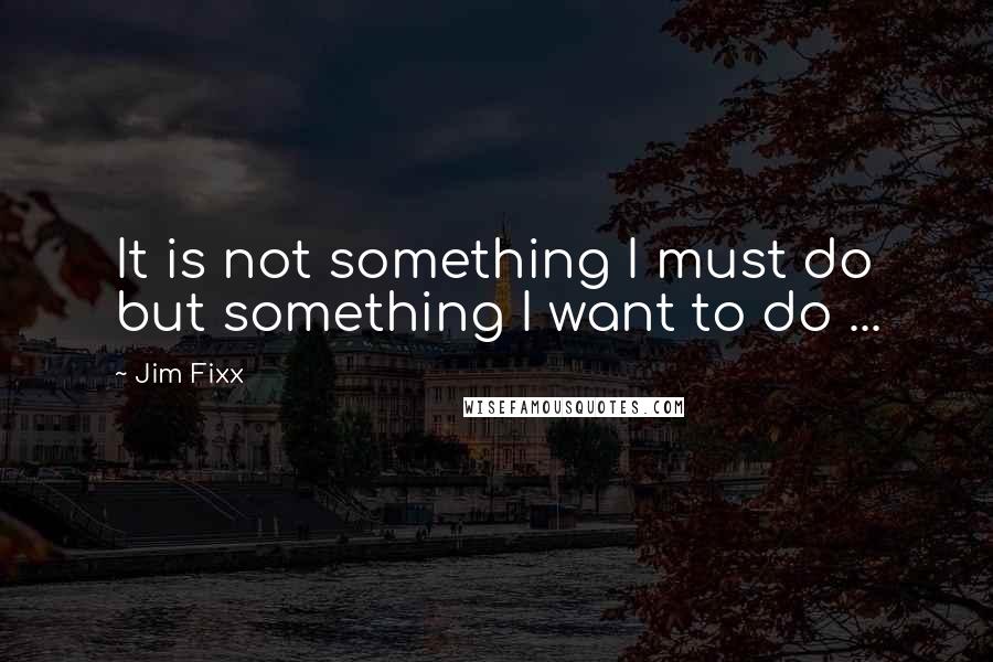 Jim Fixx Quotes: It is not something I must do but something I want to do ...