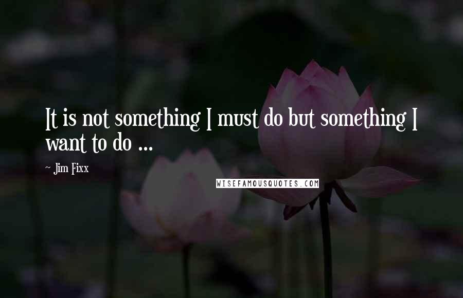 Jim Fixx Quotes: It is not something I must do but something I want to do ...