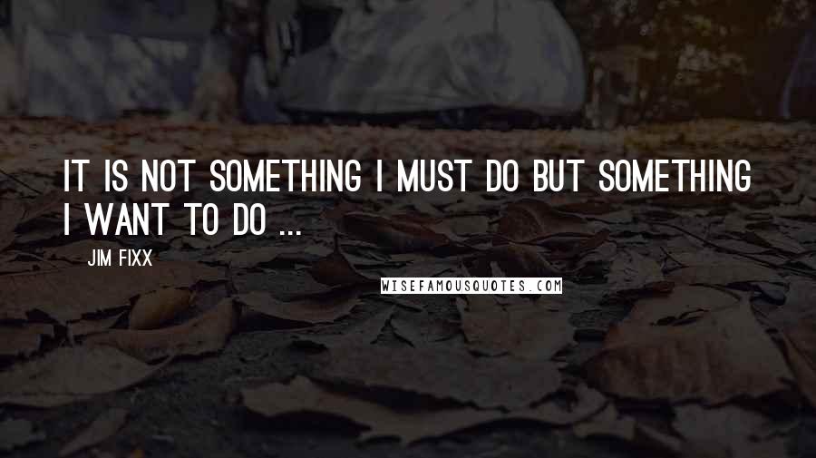 Jim Fixx Quotes: It is not something I must do but something I want to do ...