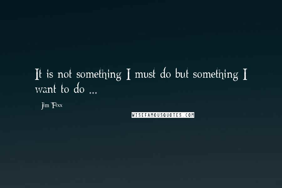 Jim Fixx Quotes: It is not something I must do but something I want to do ...