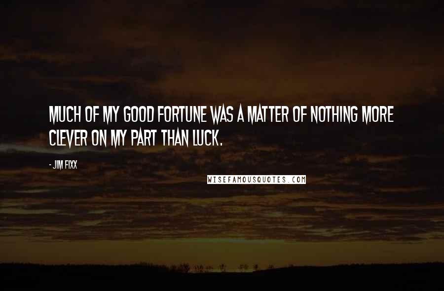 Jim Fixx Quotes: Much of my good fortune was a matter of nothing more clever on my part than luck.