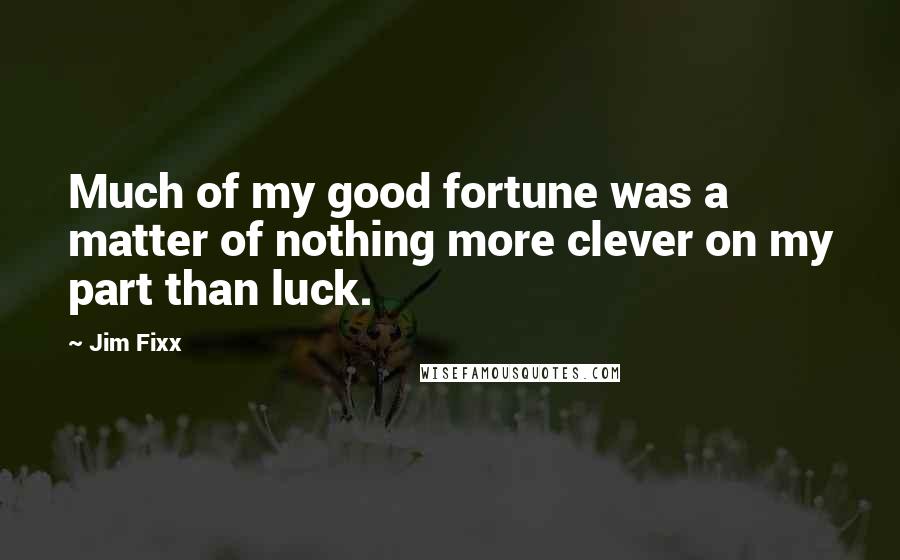 Jim Fixx Quotes: Much of my good fortune was a matter of nothing more clever on my part than luck.