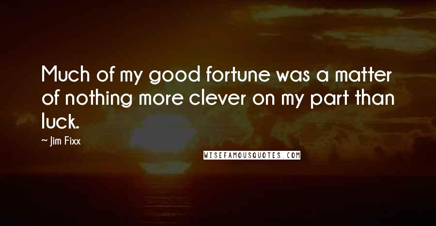 Jim Fixx Quotes: Much of my good fortune was a matter of nothing more clever on my part than luck.