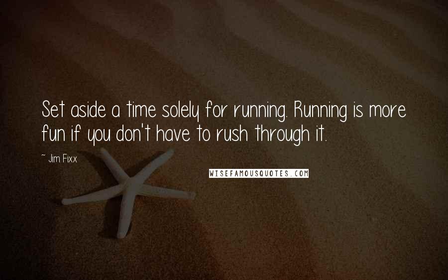 Jim Fixx Quotes: Set aside a time solely for running. Running is more fun if you don't have to rush through it.