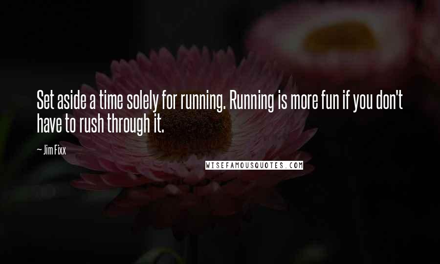 Jim Fixx Quotes: Set aside a time solely for running. Running is more fun if you don't have to rush through it.