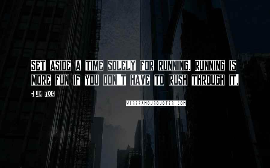 Jim Fixx Quotes: Set aside a time solely for running. Running is more fun if you don't have to rush through it.