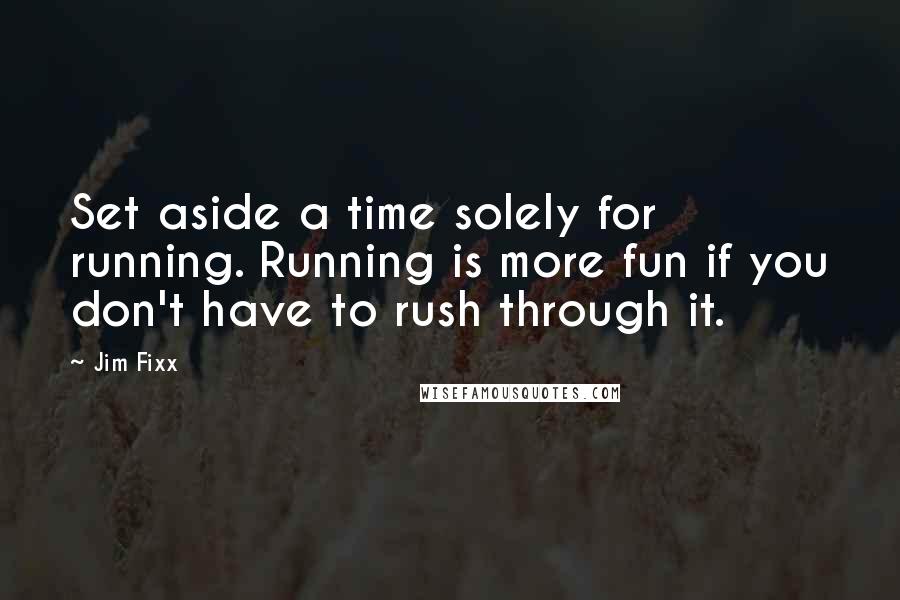 Jim Fixx Quotes: Set aside a time solely for running. Running is more fun if you don't have to rush through it.