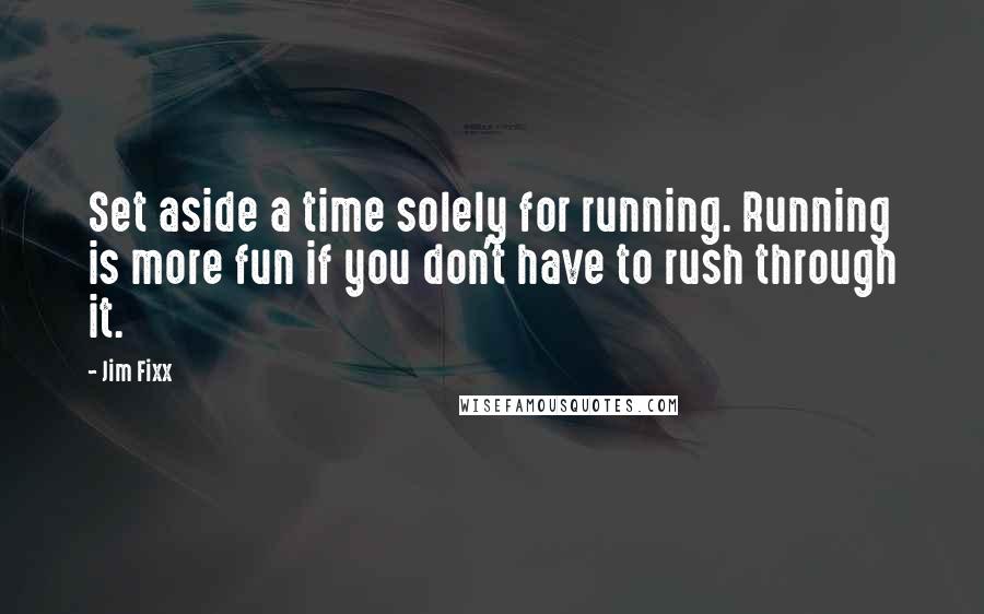 Jim Fixx Quotes: Set aside a time solely for running. Running is more fun if you don't have to rush through it.