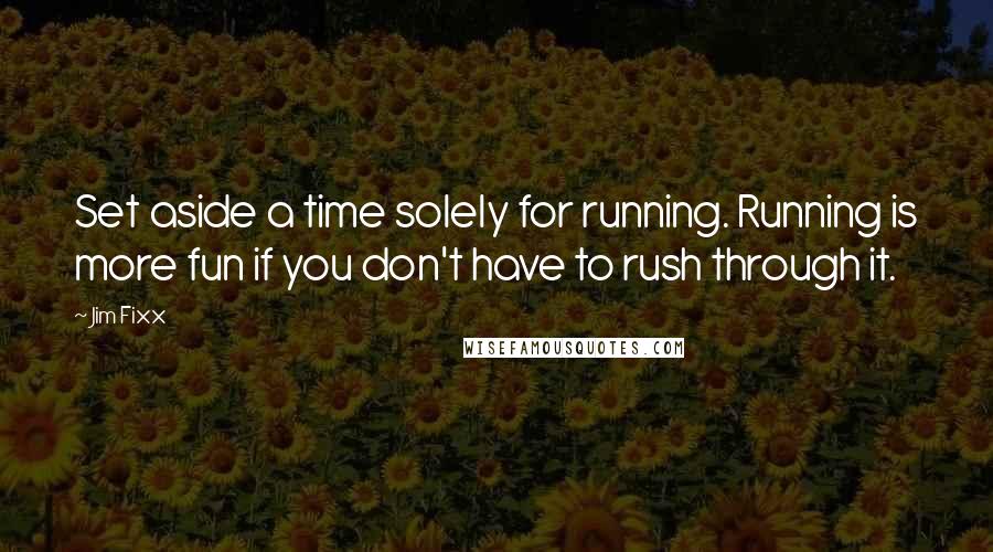 Jim Fixx Quotes: Set aside a time solely for running. Running is more fun if you don't have to rush through it.