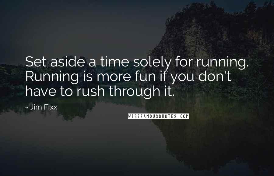 Jim Fixx Quotes: Set aside a time solely for running. Running is more fun if you don't have to rush through it.