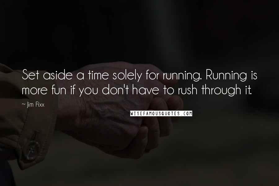 Jim Fixx Quotes: Set aside a time solely for running. Running is more fun if you don't have to rush through it.