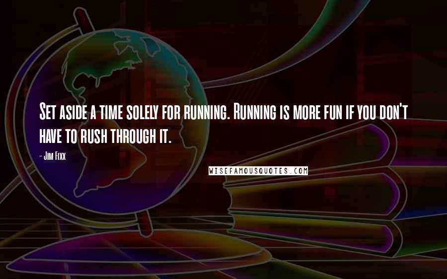 Jim Fixx Quotes: Set aside a time solely for running. Running is more fun if you don't have to rush through it.